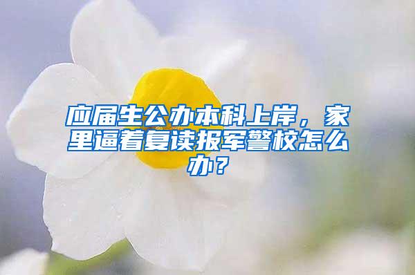 应届生公办本科上岸，家里逼着复读报军警校怎么办？