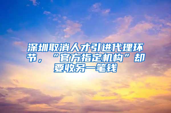 深圳取消人才引进代理环节，“官方指定机构”却要收另一笔钱