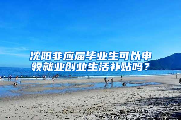 沈阳非应届毕业生可以申领就业创业生活补贴吗？