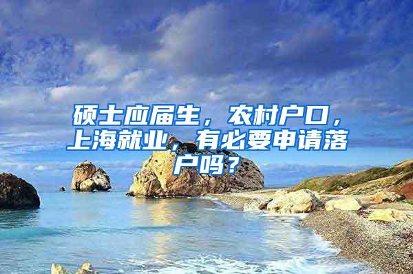 硕士应届生，农村户口，上海就业，有必要申请落户吗？