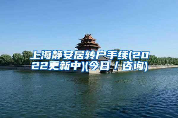 上海静安居转户手续(2022更新中)(今日／咨询)