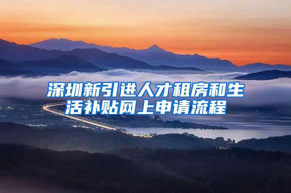 深圳新引进人才租房和生活补贴网上申请流程