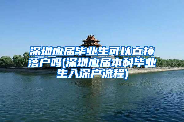 深圳应届毕业生可以直接落户吗(深圳应届本科毕业生入深户流程)