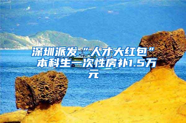 深圳派发“人才大红包” 本科生一次性房补1.5万元
