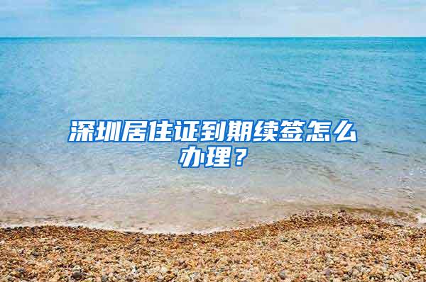 深圳居住证到期续签怎么办理？