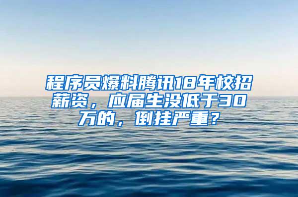 程序员爆料腾讯18年校招薪资，应届生没低于30万的，倒挂严重？
