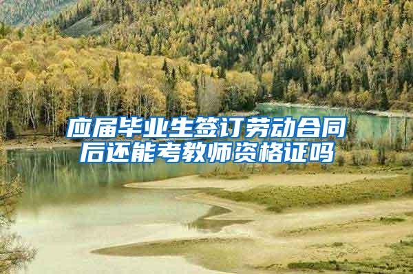 应届毕业生签订劳动合同后还能考教师资格证吗