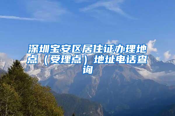 深圳宝安区居住证办理地点（受理点）地址电话查询
