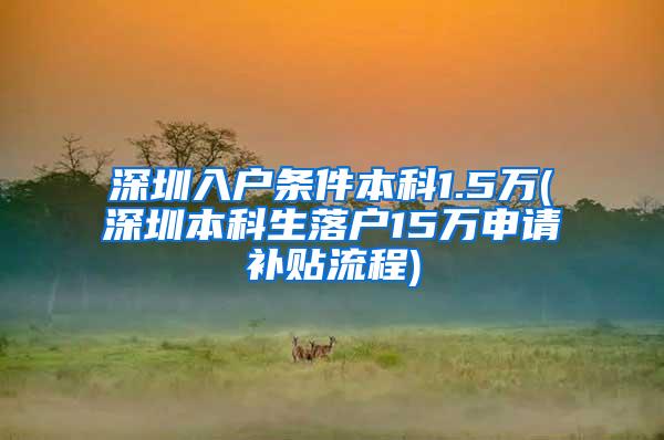深圳入户条件本科1.5万(深圳本科生落户15万申请补贴流程)