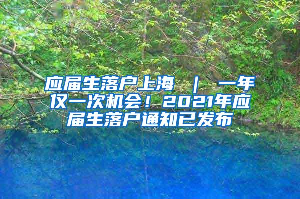 应届生落户上海 ｜ 一年仅一次机会！2021年应届生落户通知已发布