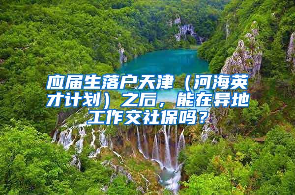 应届生落户天津（河海英才计划）之后，能在异地工作交社保吗？