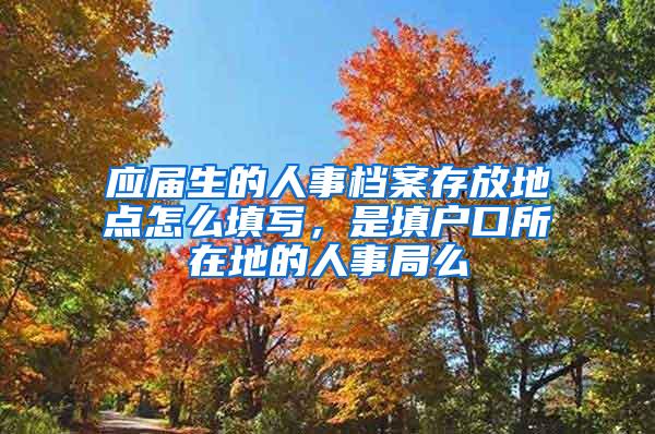 应届生的人事档案存放地点怎么填写，是填户口所在地的人事局么