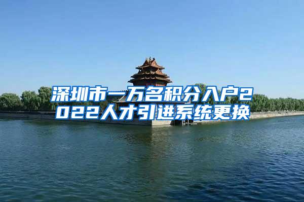 深圳市一万名积分入户2022人才引进系统更换