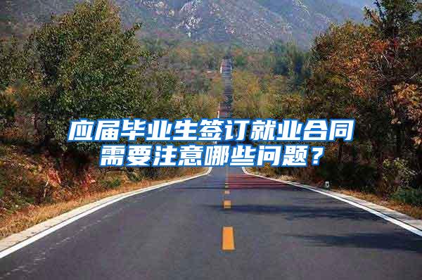 应届毕业生签订就业合同需要注意哪些问题？