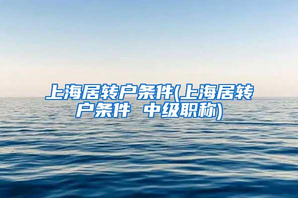 上海居转户条件(上海居转户条件 中级职称)