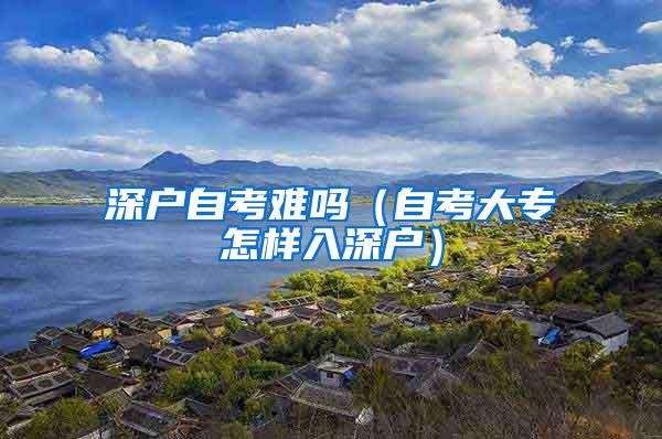 深户自考难吗（自考大专怎样入深户）