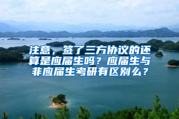 注意，签了三方协议的还算是应届生吗？应届生与非应届生考研有区别么？