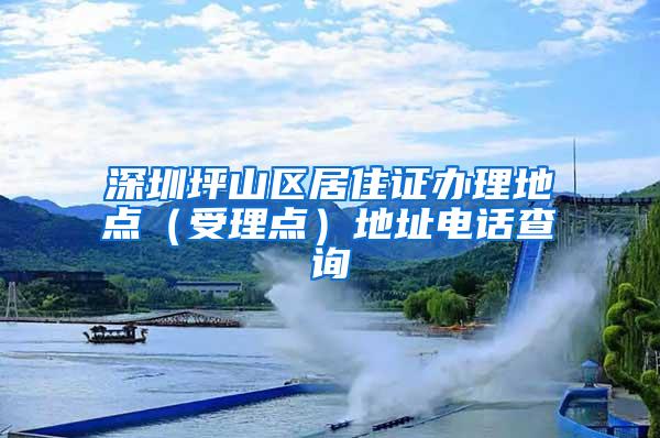 深圳坪山区居住证办理地点（受理点）地址电话查询