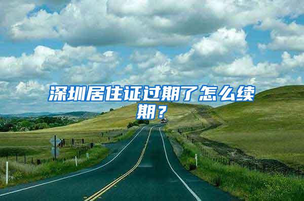 深圳居住证过期了怎么续期？
