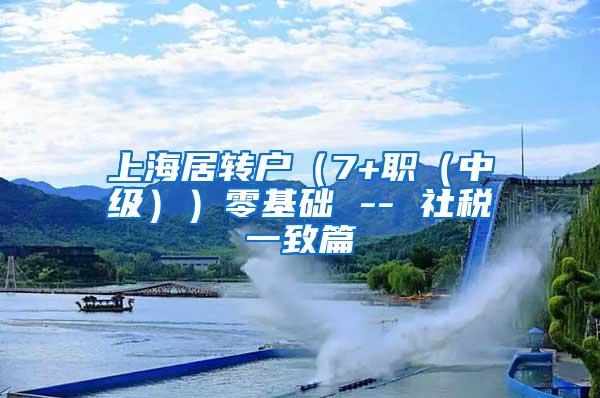 上海居转户（7+职（中级））零基础 -- 社税一致篇
