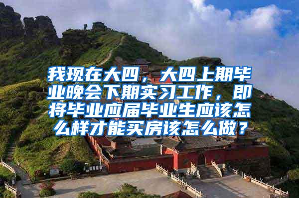 我现在大四，大四上期毕业晚会下期实习工作，即将毕业应届毕业生应该怎么样才能买房该怎么做？