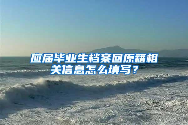 应届毕业生档案回原籍相关信息怎么填写？