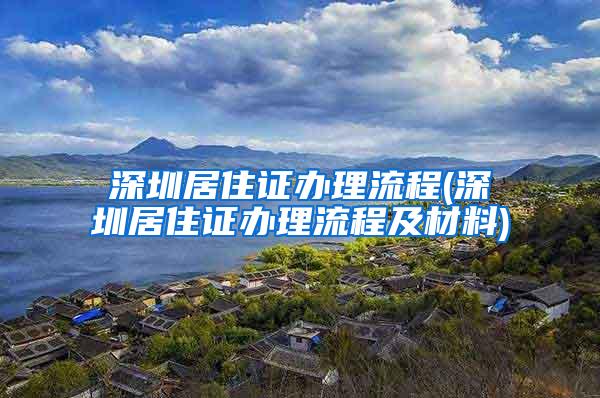 深圳居住证办理流程(深圳居住证办理流程及材料)