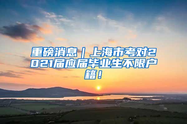 重磅消息｜上海市考对2021届应届毕业生不限户籍！