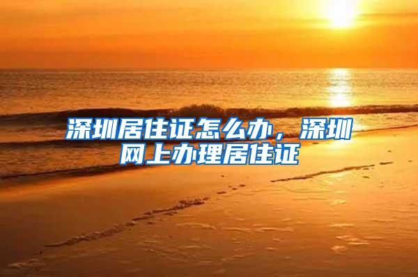 深圳居住证怎么办，深圳网上办理居住证