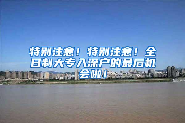 特别注意！特别注意！全日制大专入深户的最后机会啦！