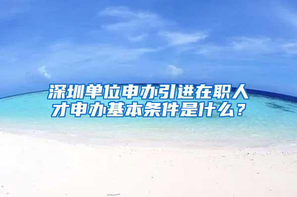 深圳单位申办引进在职人才申办基本条件是什么？