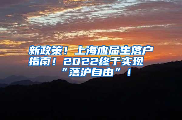 新政策！上海应届生落户指南！2022终于实现“落沪自由”！