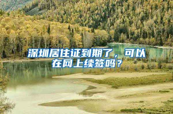 深圳居住证到期了，可以在网上续签吗？