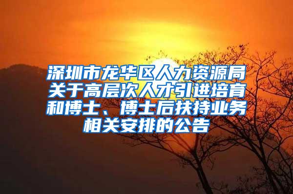 深圳市龙华区人力资源局关于高层次人才引进培育和博士、博士后扶持业务相关安排的公告
