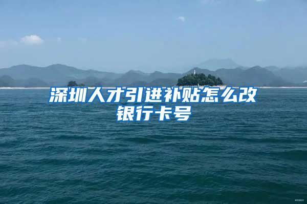 深圳人才引进补贴怎么改银行卡号