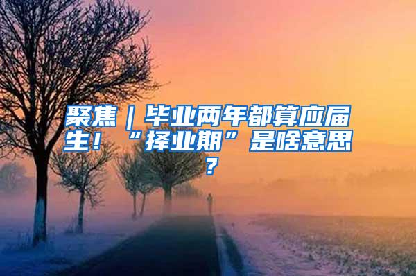 聚焦｜毕业两年都算应届生！“择业期”是啥意思？