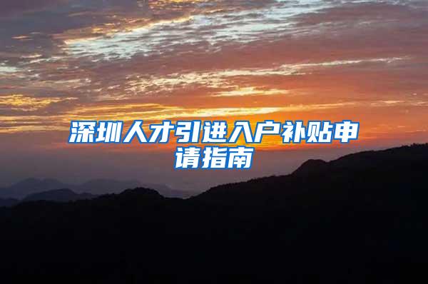 深圳人才引进入户补贴申请指南