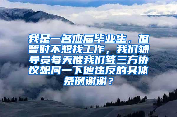 我是一名应届毕业生，但暂时不想找工作，我们辅导员每天催我们签三方协议想问一下他违反的具体条例谢谢？