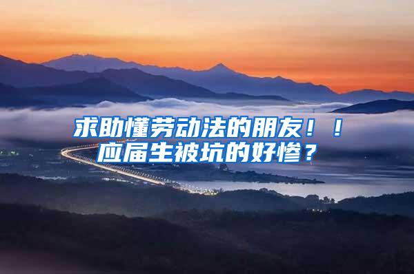 求助懂劳动法的朋友！！应届生被坑的好惨？