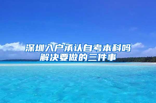 深圳入户承认自考本科吗解决要做的三件事