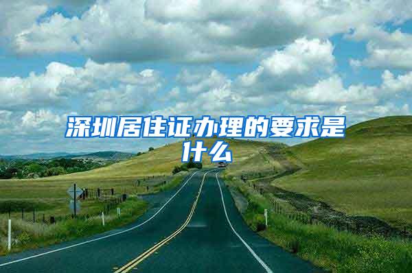 深圳居住证办理的要求是什么