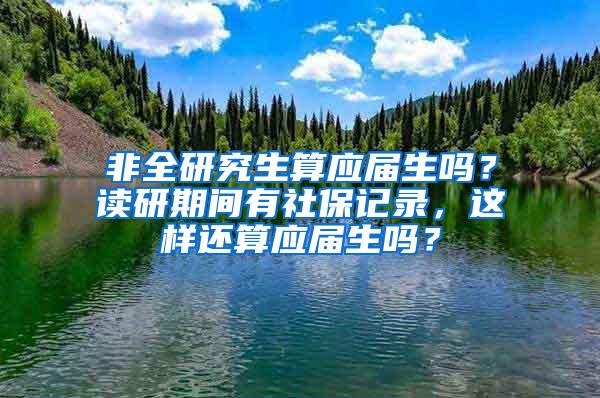 非全研究生算应届生吗？读研期间有社保记录，这样还算应届生吗？