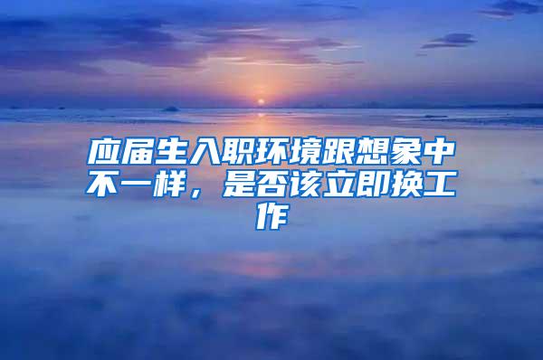 应届生入职环境跟想象中不一样，是否该立即换工作