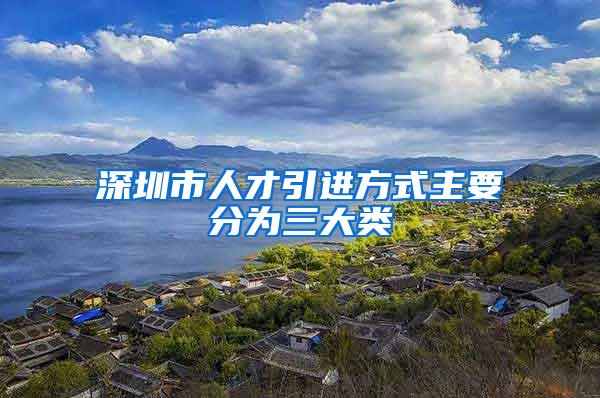 深圳市人才引进方式主要分为三大类