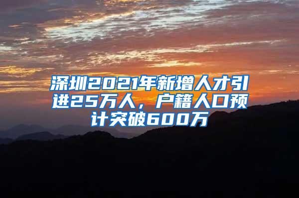 深圳2021年新增人才引进25万人，户籍人口预计突破600万