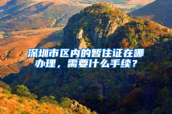 深圳市区内的暂住证在哪办理，需要什么手续？