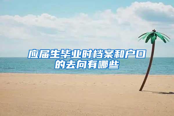应届生毕业时档案和户口的去向有哪些