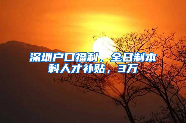 深圳户口福利，全日制本科人才补贴，3万