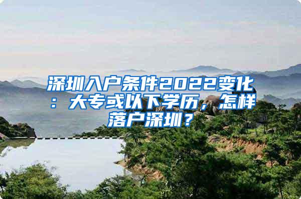 深圳入户条件2022变化：大专或以下学历，怎样落户深圳？