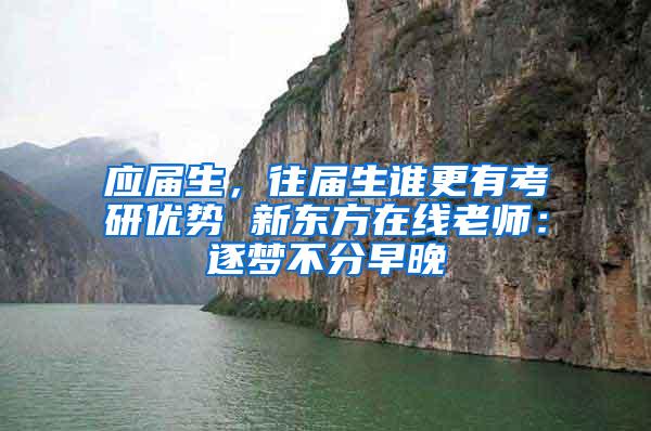 应届生，往届生谁更有考研优势 新东方在线老师：逐梦不分早晚